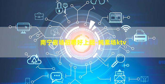 南宁夜场招聘好上班-纯素场ktv