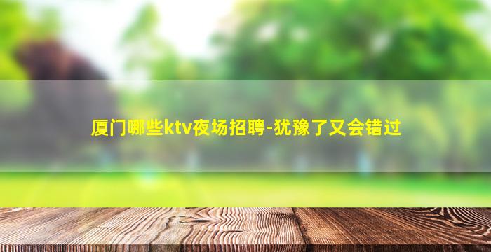 厦门哪些ktv夜场招聘-犹豫了又会错过