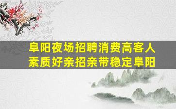 阜阳夜场招聘消费高客人素质好亲招亲带稳定阜阳